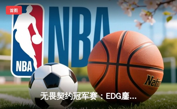 无畏契约冠军赛：EDG鏖战五局力克GEN，中国电竞创历史首进四强