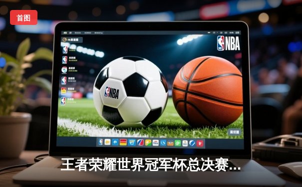 王者荣耀世界冠军杯总决赛：狼队4-3险胜DRG夺冠，Fly斩获第七个FMVP创历史