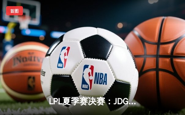 LPL夏季赛决赛：JDG鏖战五局险胜BLG，369剑魔天神下凡助队卫冕