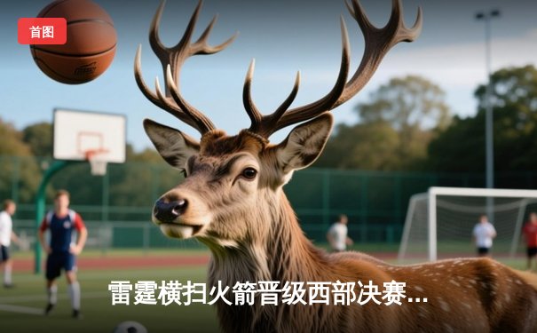 雷霆横扫火箭晋级西部决赛，亚历山大狂砍37分创季后赛新高