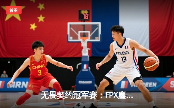 无畏契约冠军赛：FPX鏖战五局力克GEN，昂首挺进四强