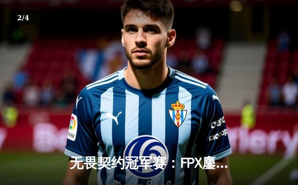 无畏契约冠军赛：FPX鏖战五局力克GEN，昂首挺进四强 - 2