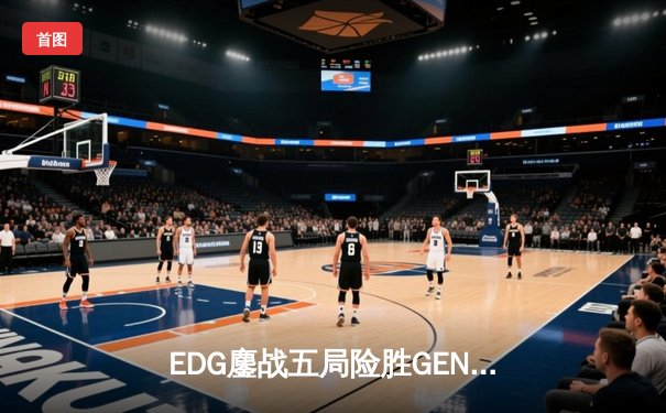 EDG鏖战五局险胜GEN，中国战队挺进英雄联盟全球总决赛四强