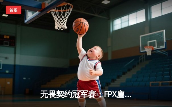 无畏契约冠军赛：FPX鏖战五局力克GEN，中国战队首夺世界冠军