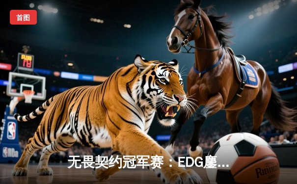 无畏契约冠军赛：EDG鏖战五局力克PRX，中国电竞创历史晋级四强