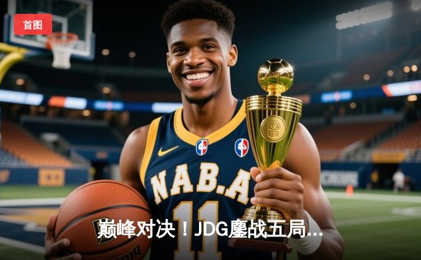 巅峰对决！JDG鏖战五局险胜TES，问鼎LPL夏季赛总冠军