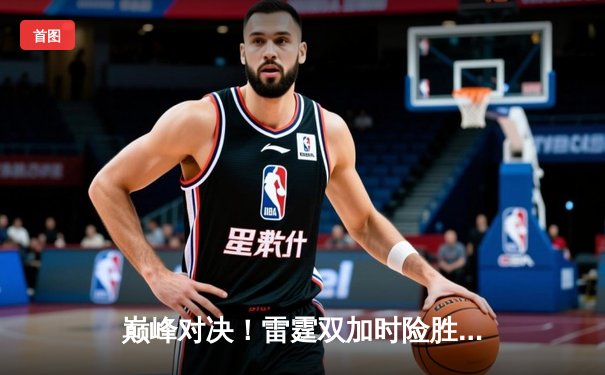 巅峰对决！雷霆双加时险胜火箭，亚历山大狂砍39分献制胜一击