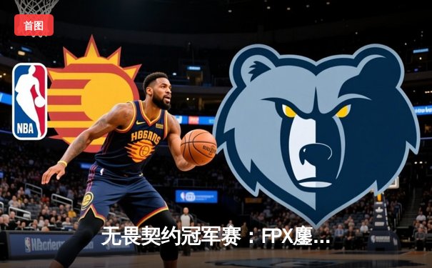 无畏契约冠军赛：FPX鏖战五局力克GEN，亚洲力量闪耀全球总决赛