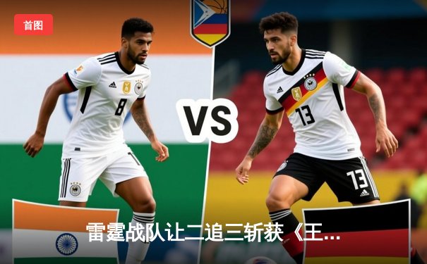 雷霆战队让二追三斩获《王者荣耀》世冠杯总冠军，打野选手雷鸣获FMVP