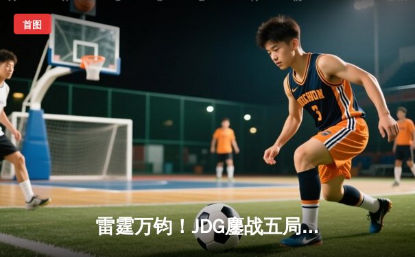 雷霆万钧！JDG鏖战五局险胜T1，Knight阿狸决胜局定乾坤