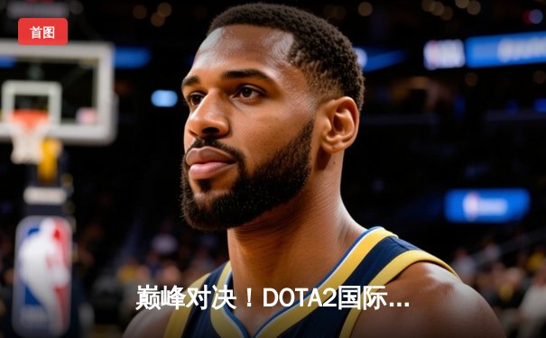 巅峰对决！DOTA2国际邀请赛总决赛：Team Spirit让二追三再夺冠，中国战队憾获亚军