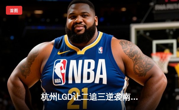 杭州LGD让二追三逆袭南京Hero，久诚关羽关键绕后锁定胜局