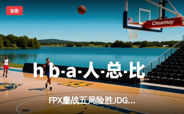 FPX鏖战五局险胜JDG，LPL夏季赛上演惊天逆转