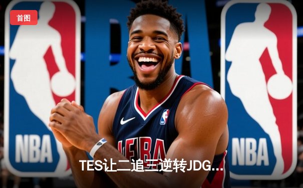 TES让二追三逆转JDG，Knight沙皇关键推助队挺进LPL夏季赛决赛