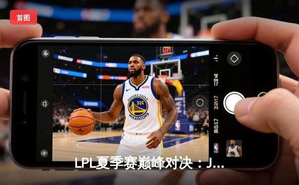 LPL夏季赛巅峰对决：JDG鏖战五局险胜TES，Knight关键团战定乾坤