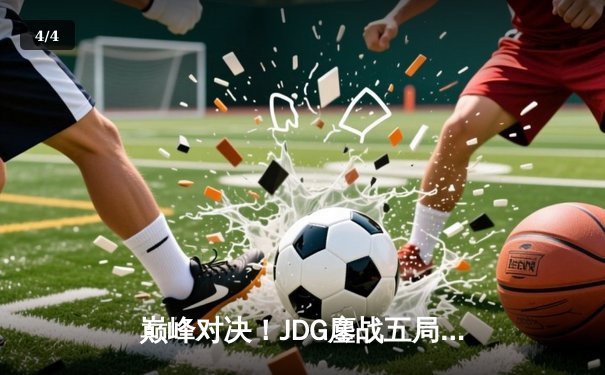 巅峰对决！JDG鏖战五局力克T1晋级英雄联盟全球总决赛四强 - 4