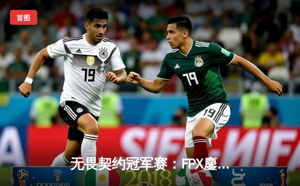 无畏契约冠军赛：FPX鏖战五局力克GEN加冕上海大师赛冠军