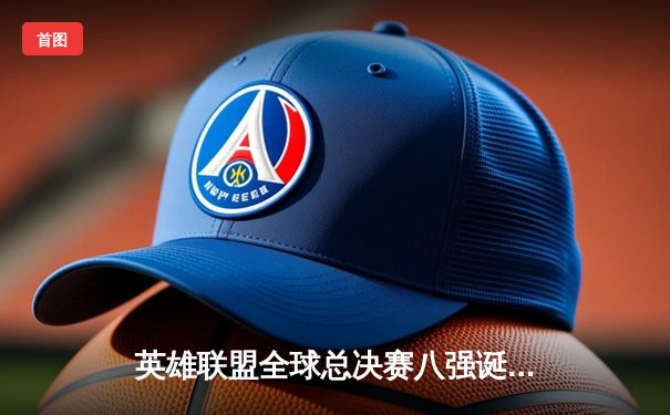 英雄联盟全球总决赛八强诞生：LPL三队晋级，T1苦战五局惊险突围