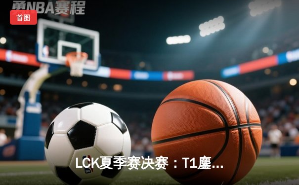 LCK夏季赛决赛：T1鏖战五局力克GEN，Faker斩获联赛第十冠