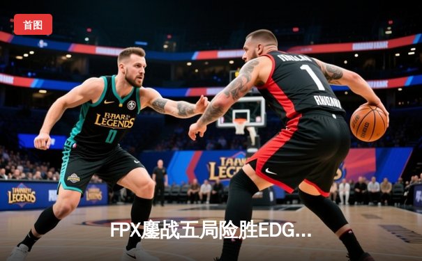 FPX鏖战五局险胜EDG，LPL春季赛上演惊天逆转