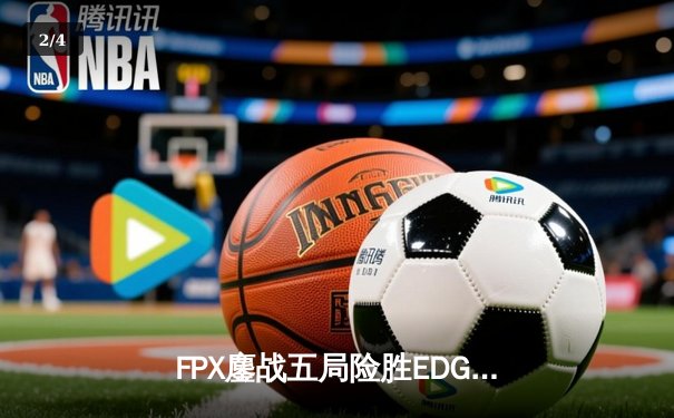 FPX鏖战五局险胜EDG，LPL春季赛上演惊天逆转 - 2