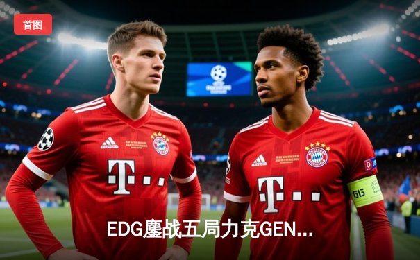 EDG鏖战五局力克GEN，LPL赛区会师决赛提前锁定S12冠军