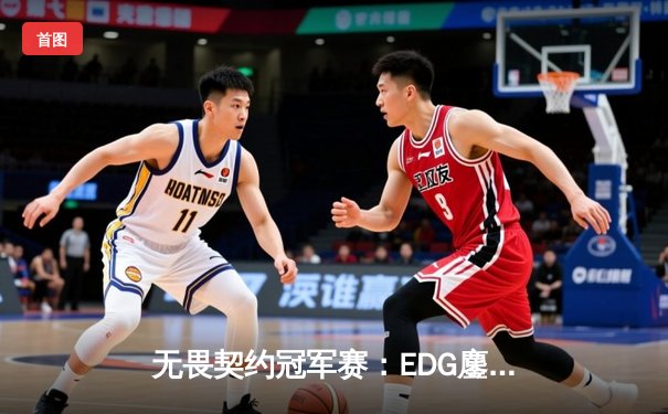 无畏契约冠军赛：EDG鏖战五局力克GEN，中国电竞斩获历史性胜利