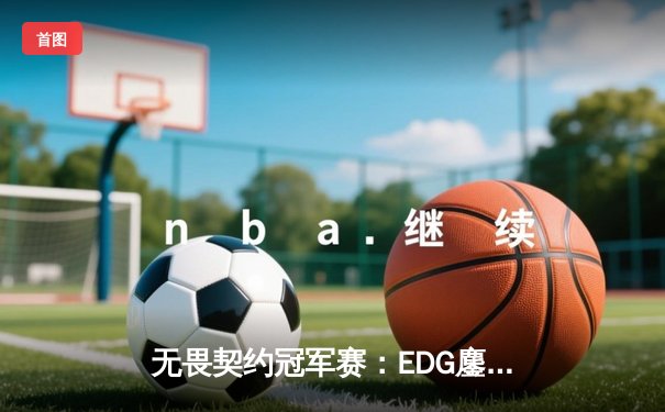 无畏契约冠军赛：EDG鏖战五局力克PRX，中国战队首夺全球总冠军