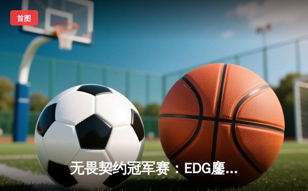 无畏契约冠军赛：EDG鏖战五局力克PRX，中国电竞斩获世界级突破