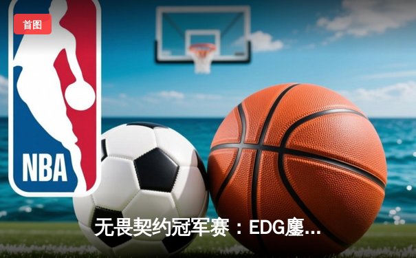 无畏契约冠军赛：EDG鏖战五局力克FPX，康康关键局五杀锁定全球赛席位