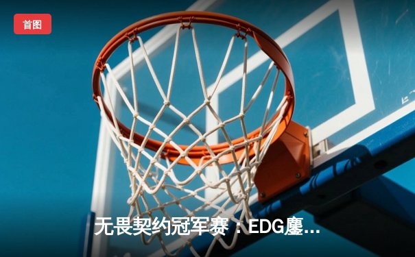 无畏契约冠军赛：EDG鏖战五局力克GEN，中国电竞斩获世界赛历史性突破