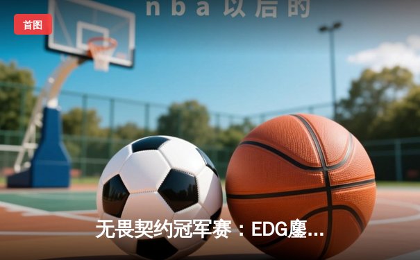 无畏契约冠军赛：EDG鏖战五局力克GEN，中国电竞斩获历史性胜利