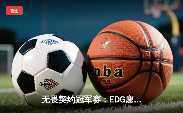 无畏契约冠军赛：EDG鏖战五局力克GEN，中国电竞斩获历史性胜利